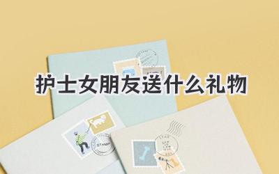 护士女朋友送什么礼物
