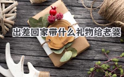出差回家带什么礼物给老婆