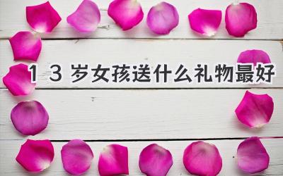 13岁女孩送什么礼物最好