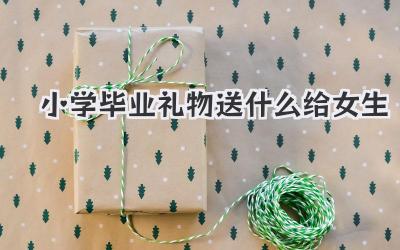 小学毕业礼物送什么给女生