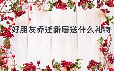 好朋友乔迁新居送什么礼物