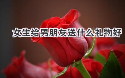 女生给男朋友送什么礼物好