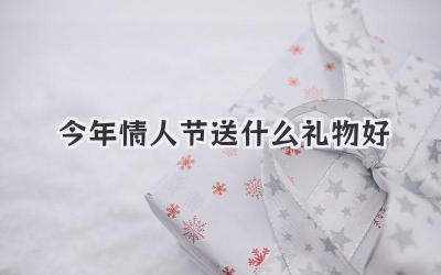 今年情人节送什么礼物好