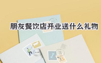 朋友餐饮店开业送什么礼物
