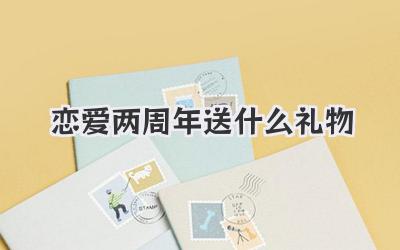 恋爱两周年送什么礼物