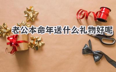 老公本命年送什么礼物好呢
