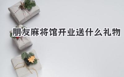 朋友麻将馆开业送什么礼物
