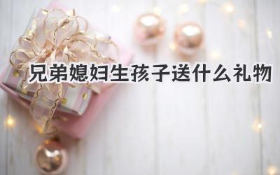 兄弟媳妇生孩子送什么礼物