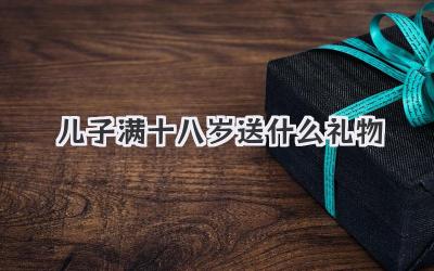 儿子满十八岁送什么礼物