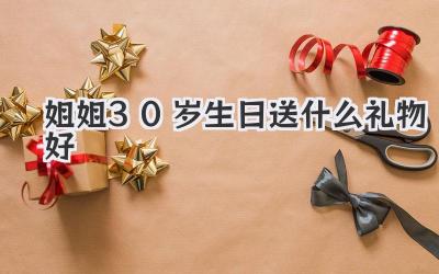 姐姐30岁生日送什么礼物好