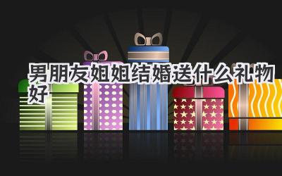 男朋友姐姐结婚送什么礼物好