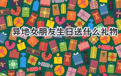 异地女朋友生日送什么礼物