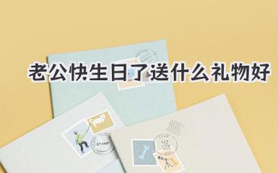老公快生日了送什么礼物好