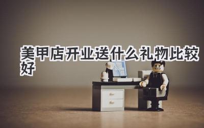 美甲店开业送什么礼物比较好