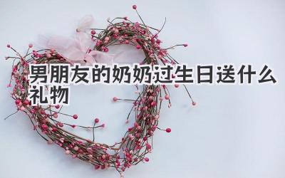 男朋友的奶奶过生日送什么礼物