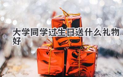 大学同学过生日送什么礼物好