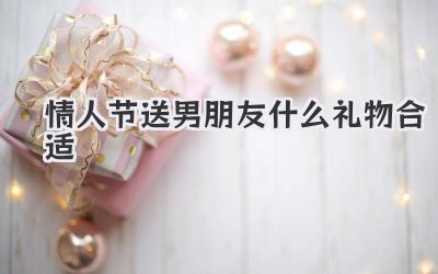 情人节送男朋友什么礼物合适