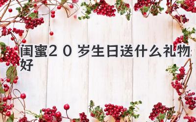 闺蜜20岁生日送什么礼物好