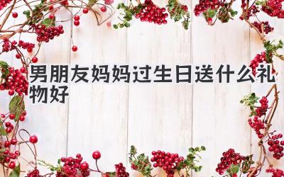 男朋友妈妈过生日送什么礼物好