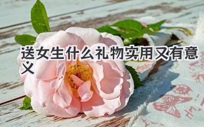 送女生什么礼物实用又有意义