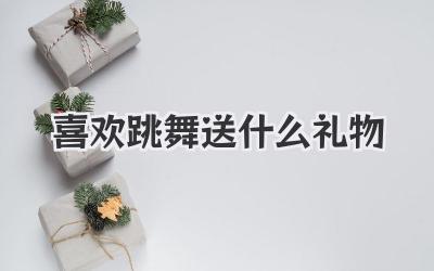 喜欢跳舞送什么礼物