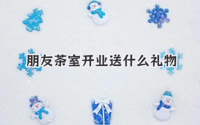 朋友茶室开业送什么礼物