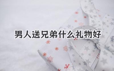 男人送兄弟什么礼物好