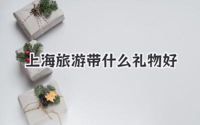 上海旅游带什么礼物好