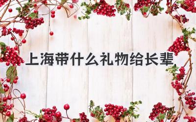 上海带什么礼物给长辈