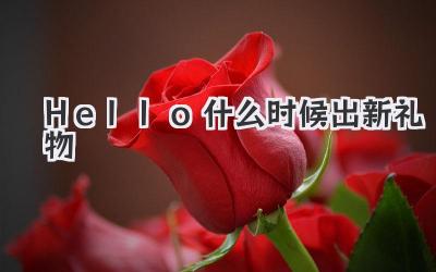 Hello什么时候出新礼物