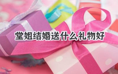 堂姐结婚送什么礼物好
