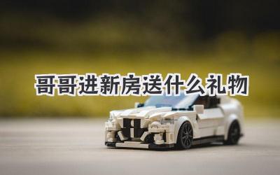 哥哥进新房送什么礼物