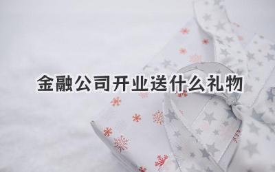 金融公司开业送什么礼物
