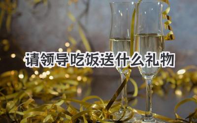 请领导吃饭送什么礼物