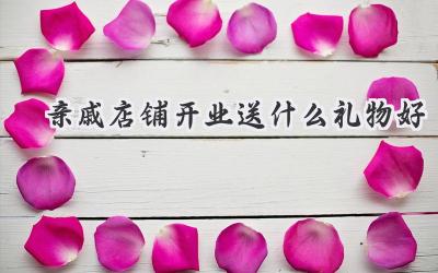 亲戚店铺开业送什么礼物好