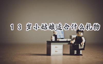 13岁小姑娘适合什么礼物