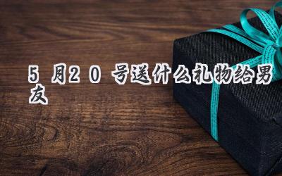 5月20号送什么礼物给男友