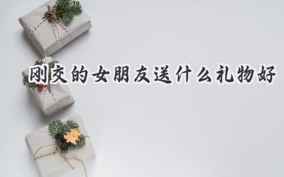 刚交的女朋友送什么礼物好