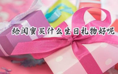 给闺蜜买什么生日礼物好呢