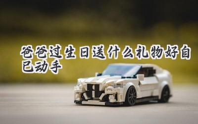 爸爸过生日送什么礼物好自己动手