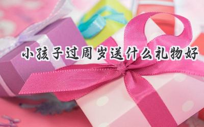 小孩子过周岁送什么礼物好