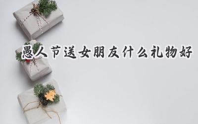 愚人节送女朋友什么礼物好