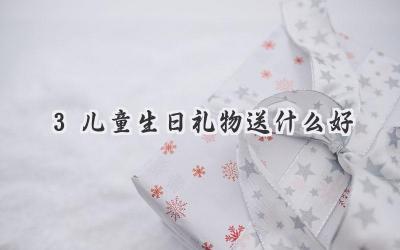 3儿童生日礼物送什么好