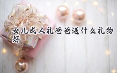 女儿成人礼爸爸送什么礼物好