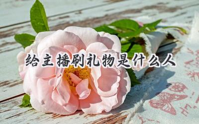 给主播刷礼物是什么人