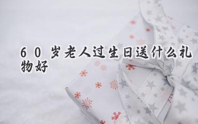 60岁老人过生日送什么礼物好