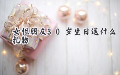 女性朋友30岁生日送什么礼物