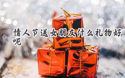 情人节送女朋友什么礼物好呢