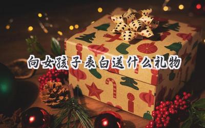 向女孩子表白送什么礼物