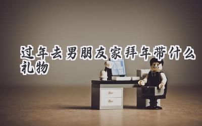 过年去男朋友家拜年带什么礼物